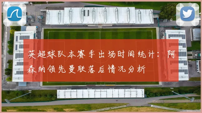 英超球队本赛季出场时间统计：阿森纳领先曼联落后情况分析