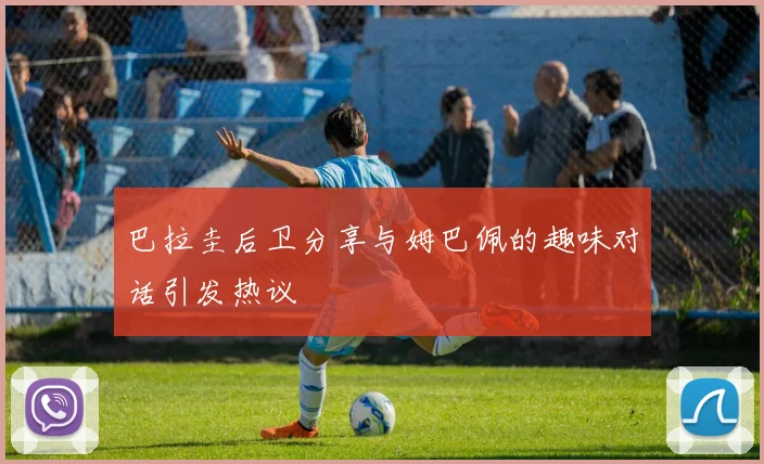 巴拉圭后卫分享与姆巴佩的趣味对话引发热议