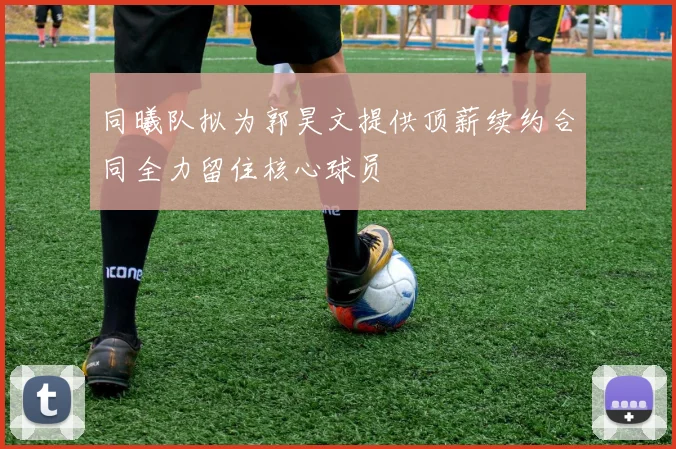 同曦队拟为郭昊文提供顶薪续约合同全力留住核心球员