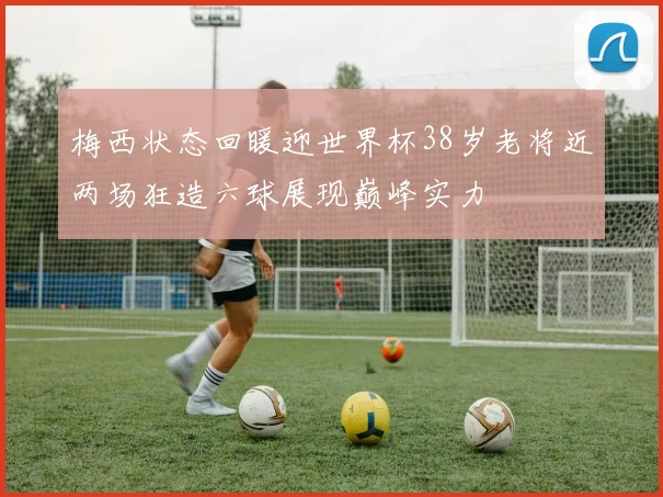 梅西状态回暖迎世界杯38岁老将近两场狂造六球展现巅峰实力