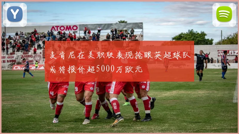 麦肯尼在美职联表现抢眼英超球队或将报价超5000万欧元