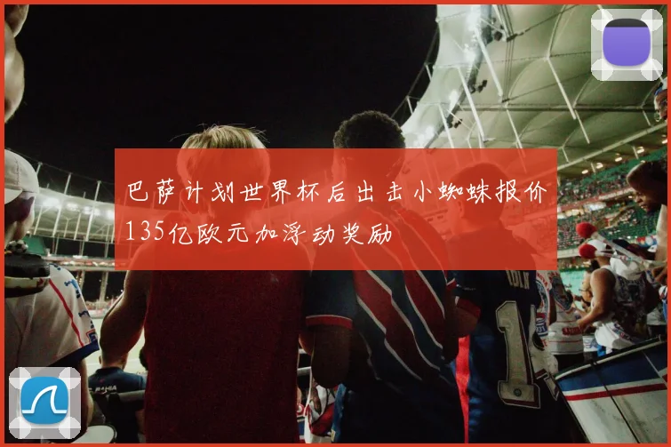 巴萨计划世界杯后出击小蜘蛛报价135亿欧元加浮动奖励