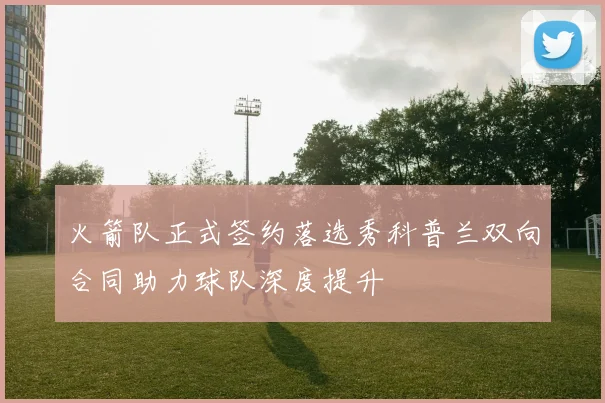 火箭队正式签约落选秀科普兰双向合同助力球队深度提升
