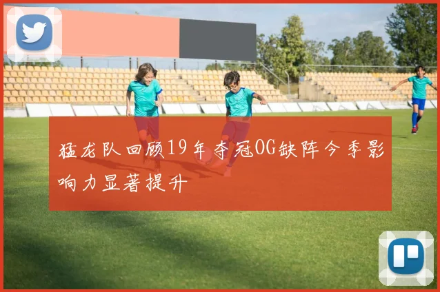 猛龙队回顾19年夺冠OG缺阵今季影响力显著提升