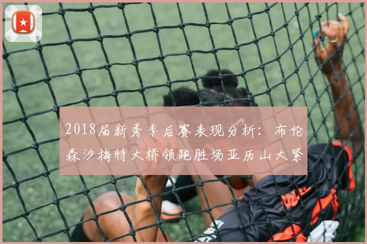2018届新秀季后赛表现分析：布伦森沙梅特大桥领跑胜场亚历山大紧随其后