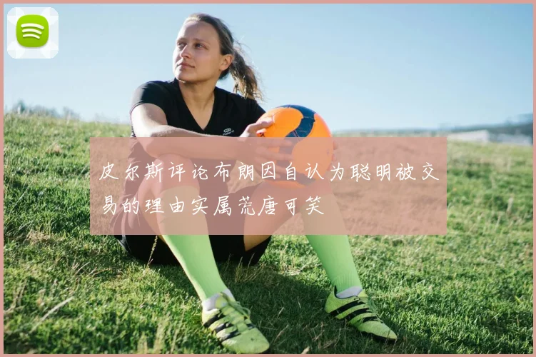 皮尔斯评论布朗因自认为聪明被交易的理由实属荒唐可笑