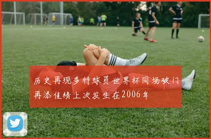 历史再现多特球员世界杯同场破门再添佳绩上次发生在2006年