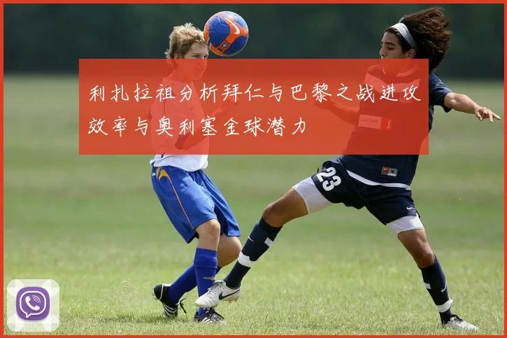 利扎拉祖分析拜仁与巴黎之战进攻效率与奥利塞金球潜力